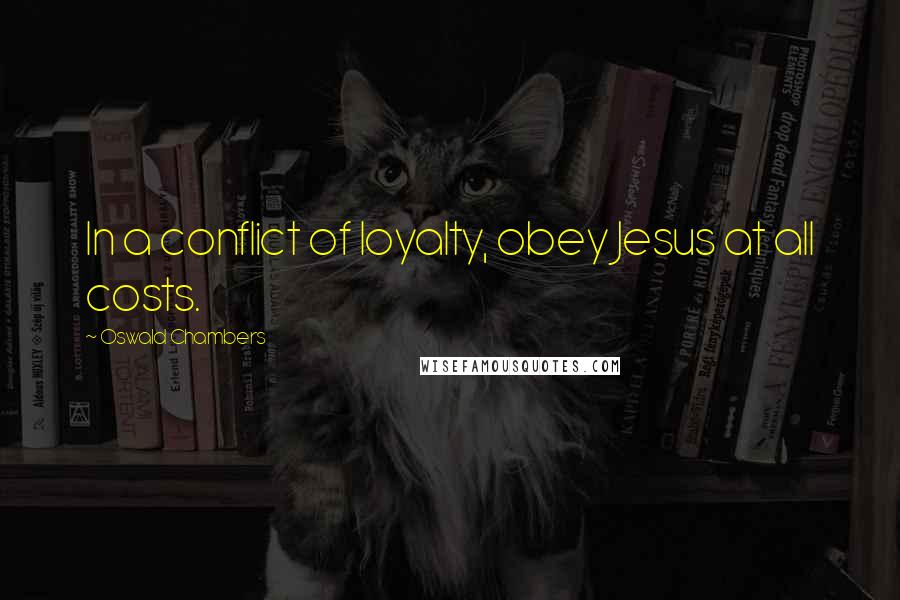 Oswald Chambers Quotes: In a conflict of loyalty, obey Jesus at all costs.