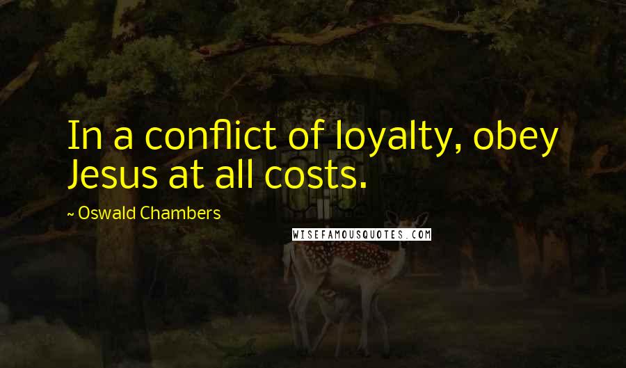 Oswald Chambers Quotes: In a conflict of loyalty, obey Jesus at all costs.