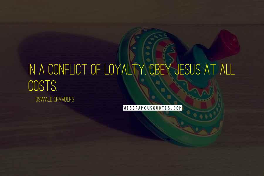 Oswald Chambers Quotes: In a conflict of loyalty, obey Jesus at all costs.