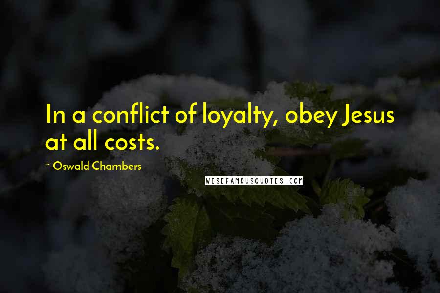 Oswald Chambers Quotes: In a conflict of loyalty, obey Jesus at all costs.