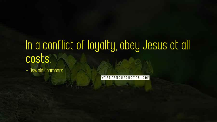 Oswald Chambers Quotes: In a conflict of loyalty, obey Jesus at all costs.