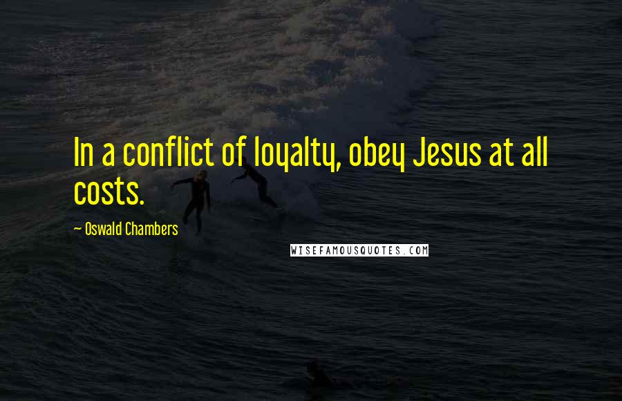 Oswald Chambers Quotes: In a conflict of loyalty, obey Jesus at all costs.