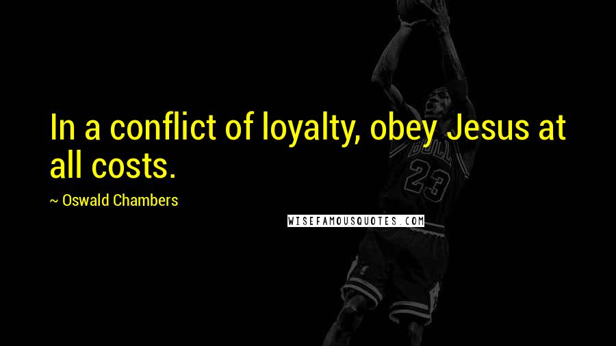 Oswald Chambers Quotes: In a conflict of loyalty, obey Jesus at all costs.