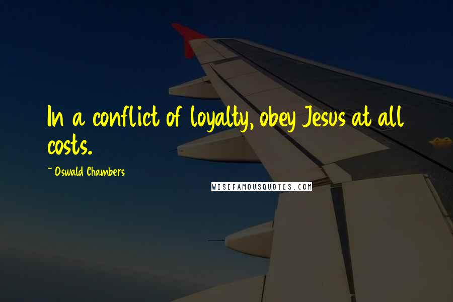 Oswald Chambers Quotes: In a conflict of loyalty, obey Jesus at all costs.