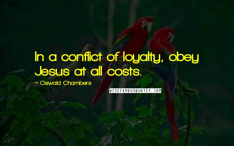 Oswald Chambers Quotes: In a conflict of loyalty, obey Jesus at all costs.