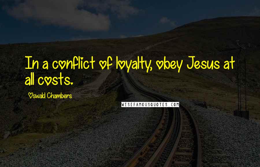 Oswald Chambers Quotes: In a conflict of loyalty, obey Jesus at all costs.