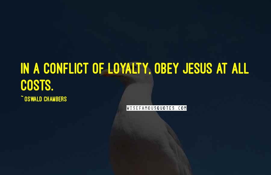 Oswald Chambers Quotes: In a conflict of loyalty, obey Jesus at all costs.