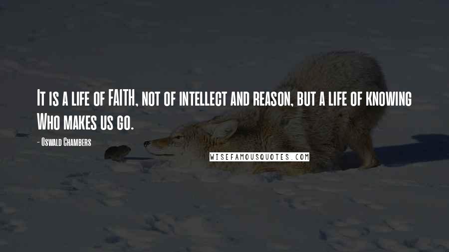 Oswald Chambers Quotes: It is a life of FAITH, not of intellect and reason, but a life of knowing Who makes us go.