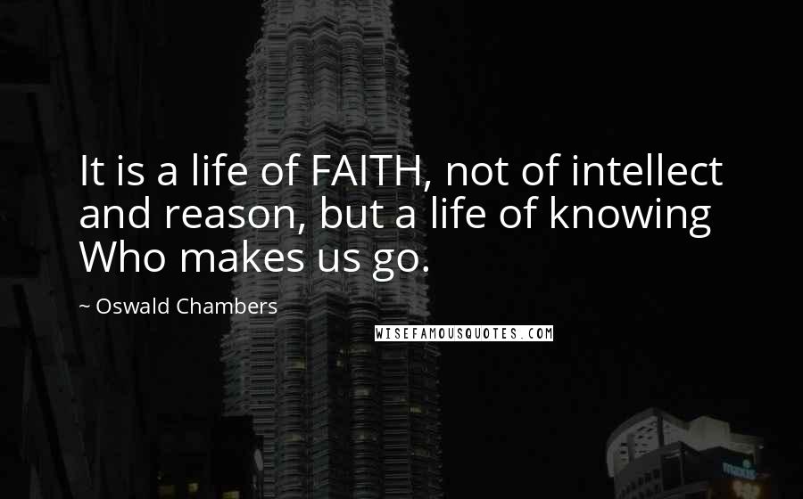 Oswald Chambers Quotes: It is a life of FAITH, not of intellect and reason, but a life of knowing Who makes us go.