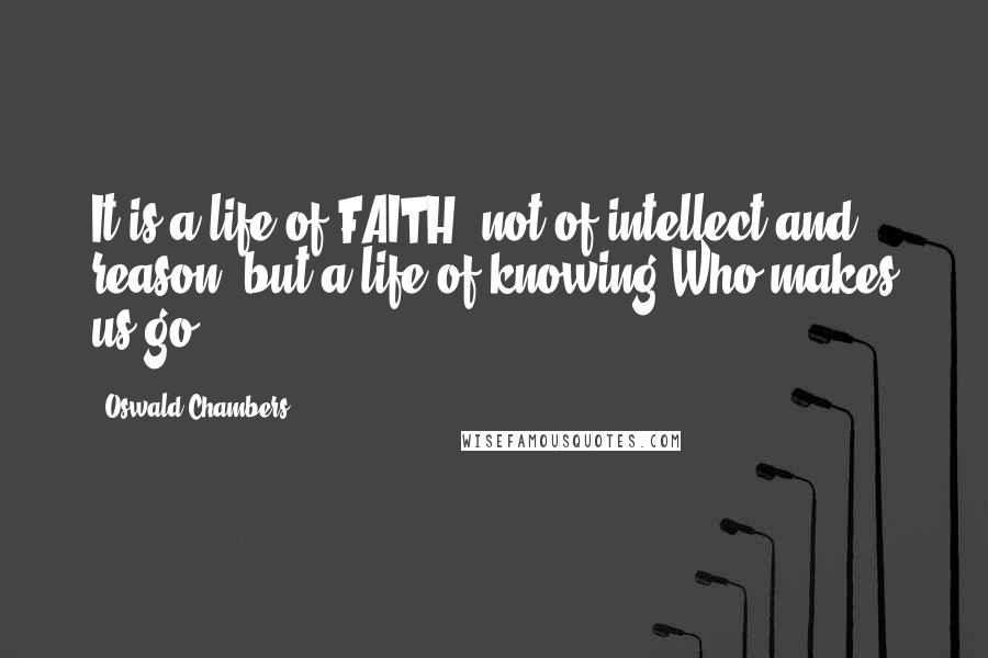 Oswald Chambers Quotes: It is a life of FAITH, not of intellect and reason, but a life of knowing Who makes us go.