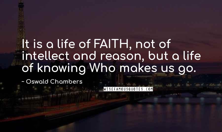 Oswald Chambers Quotes: It is a life of FAITH, not of intellect and reason, but a life of knowing Who makes us go.