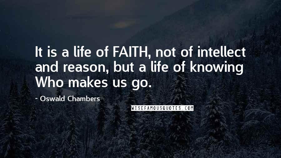 Oswald Chambers Quotes: It is a life of FAITH, not of intellect and reason, but a life of knowing Who makes us go.
