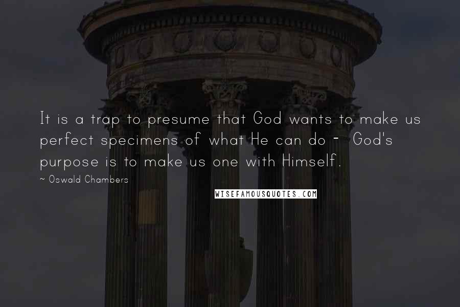 Oswald Chambers Quotes: It is a trap to presume that God wants to make us perfect specimens of what He can do -  God's purpose is to make us one with Himself.