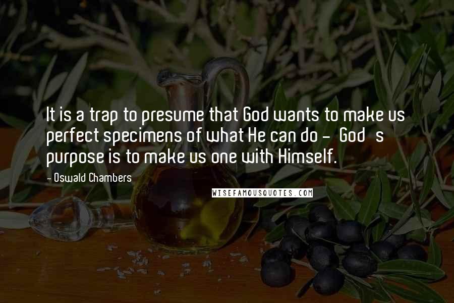 Oswald Chambers Quotes: It is a trap to presume that God wants to make us perfect specimens of what He can do -  God's purpose is to make us one with Himself.