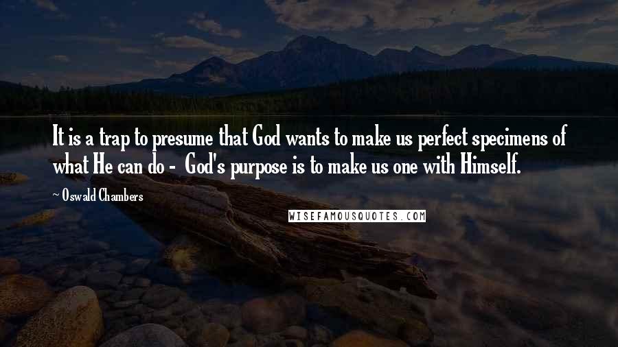 Oswald Chambers Quotes: It is a trap to presume that God wants to make us perfect specimens of what He can do -  God's purpose is to make us one with Himself.