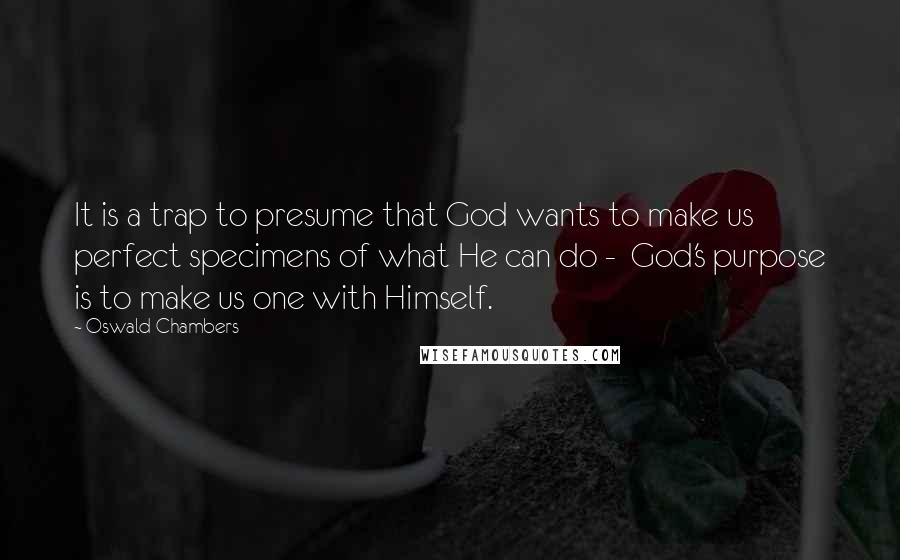 Oswald Chambers Quotes: It is a trap to presume that God wants to make us perfect specimens of what He can do -  God's purpose is to make us one with Himself.