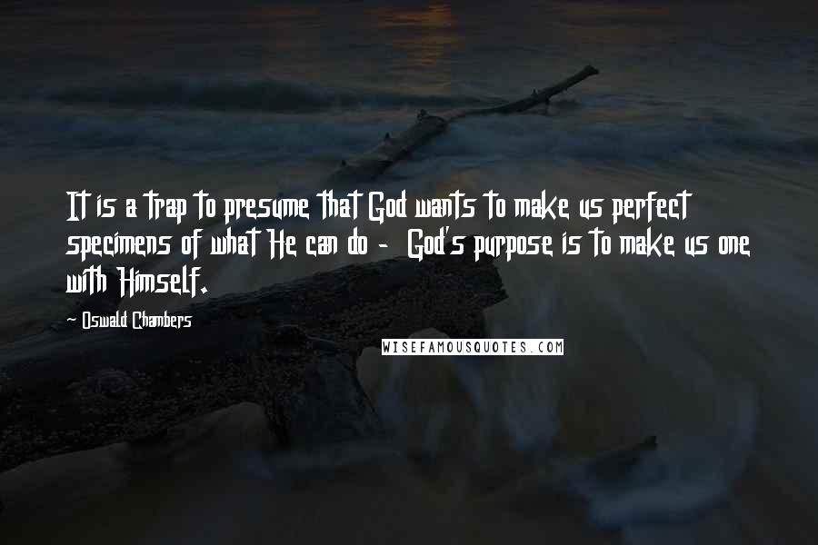 Oswald Chambers Quotes: It is a trap to presume that God wants to make us perfect specimens of what He can do -  God's purpose is to make us one with Himself.