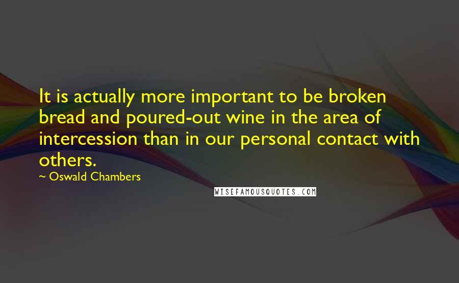 Oswald Chambers Quotes: It is actually more important to be broken bread and poured-out wine in the area of intercession than in our personal contact with others.