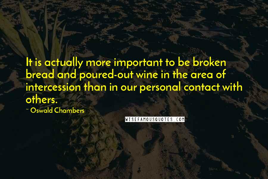 Oswald Chambers Quotes: It is actually more important to be broken bread and poured-out wine in the area of intercession than in our personal contact with others.