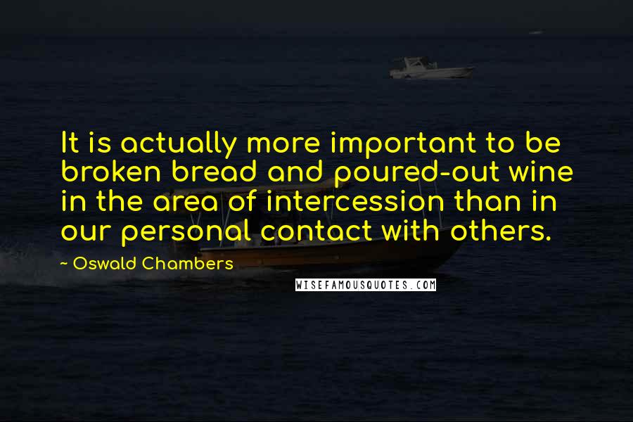 Oswald Chambers Quotes: It is actually more important to be broken bread and poured-out wine in the area of intercession than in our personal contact with others.