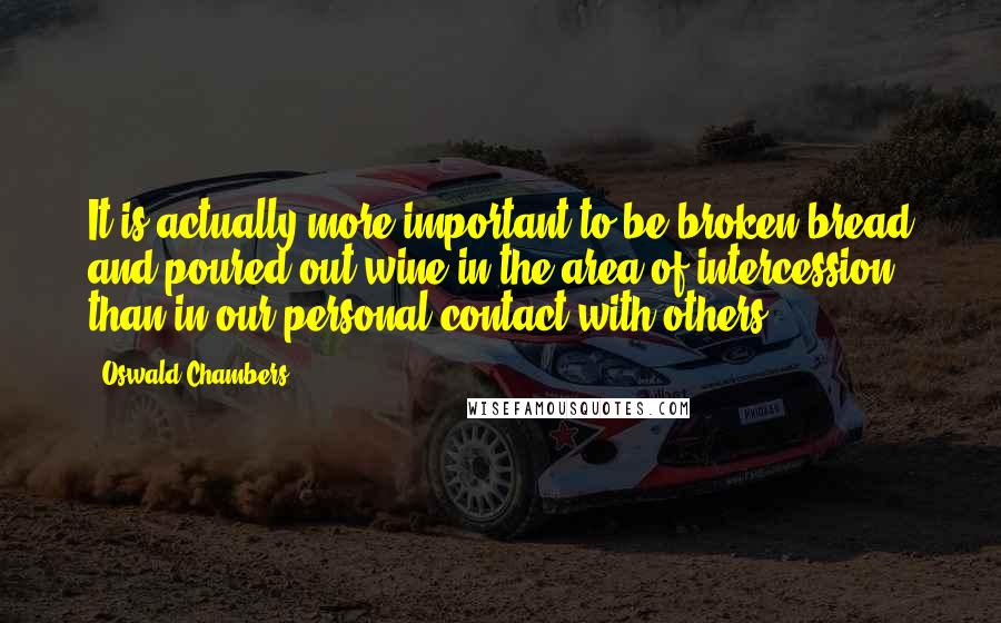 Oswald Chambers Quotes: It is actually more important to be broken bread and poured-out wine in the area of intercession than in our personal contact with others.