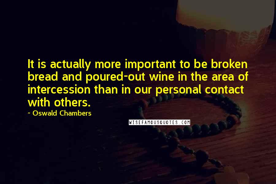 Oswald Chambers Quotes: It is actually more important to be broken bread and poured-out wine in the area of intercession than in our personal contact with others.