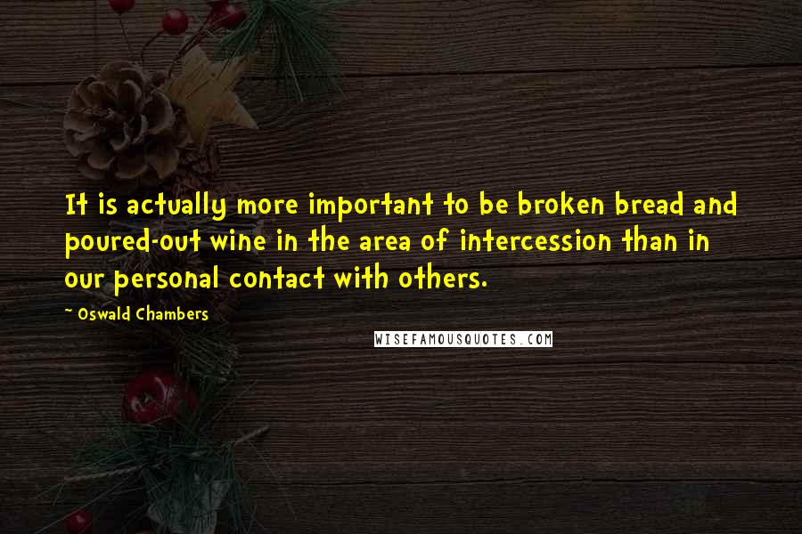 Oswald Chambers Quotes: It is actually more important to be broken bread and poured-out wine in the area of intercession than in our personal contact with others.