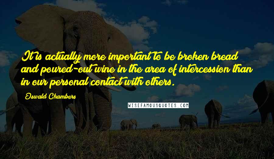 Oswald Chambers Quotes: It is actually more important to be broken bread and poured-out wine in the area of intercession than in our personal contact with others.