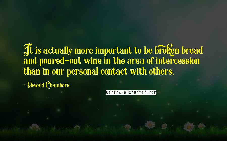 Oswald Chambers Quotes: It is actually more important to be broken bread and poured-out wine in the area of intercession than in our personal contact with others.