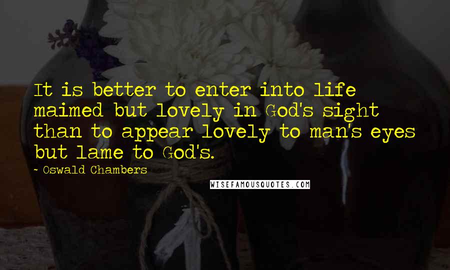 Oswald Chambers Quotes: It is better to enter into life maimed but lovely in God's sight than to appear lovely to man's eyes but lame to God's.