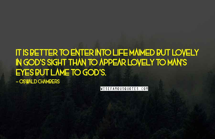 Oswald Chambers Quotes: It is better to enter into life maimed but lovely in God's sight than to appear lovely to man's eyes but lame to God's.