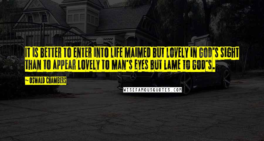 Oswald Chambers Quotes: It is better to enter into life maimed but lovely in God's sight than to appear lovely to man's eyes but lame to God's.