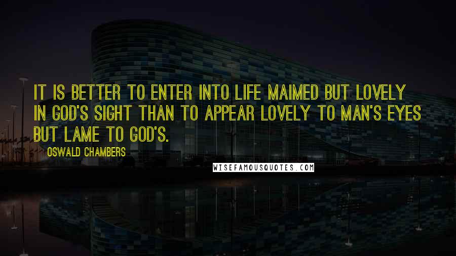 Oswald Chambers Quotes: It is better to enter into life maimed but lovely in God's sight than to appear lovely to man's eyes but lame to God's.