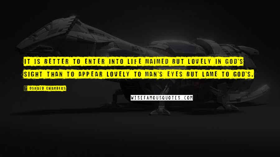 Oswald Chambers Quotes: It is better to enter into life maimed but lovely in God's sight than to appear lovely to man's eyes but lame to God's.