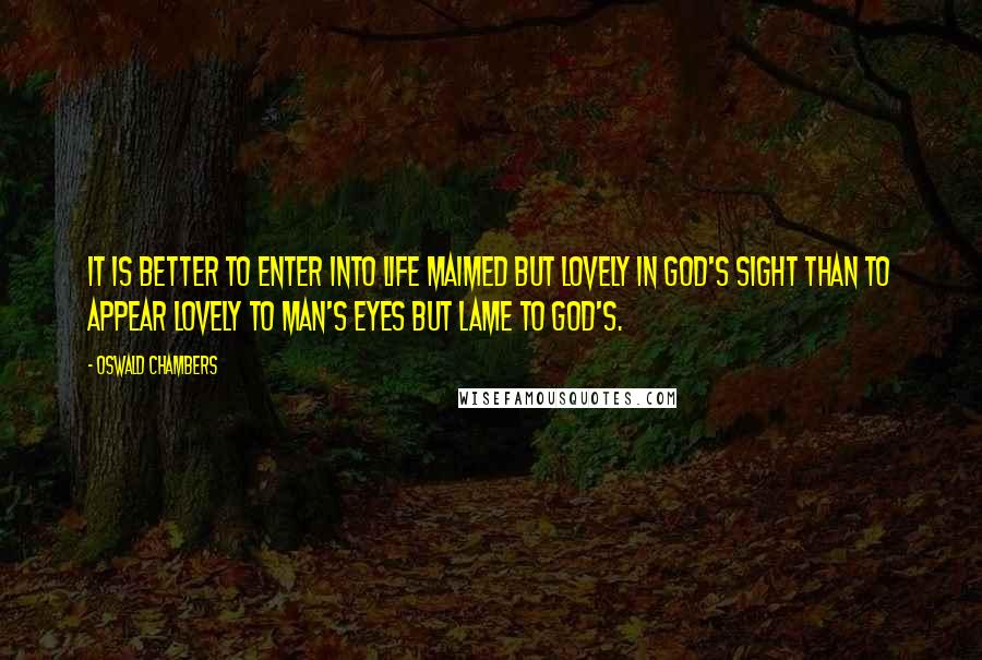 Oswald Chambers Quotes: It is better to enter into life maimed but lovely in God's sight than to appear lovely to man's eyes but lame to God's.