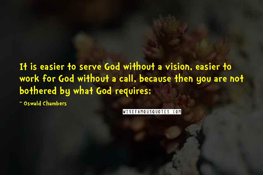 Oswald Chambers Quotes: It is easier to serve God without a vision, easier to work for God without a call, because then you are not bothered by what God requires;