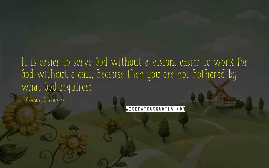 Oswald Chambers Quotes: It is easier to serve God without a vision, easier to work for God without a call, because then you are not bothered by what God requires;