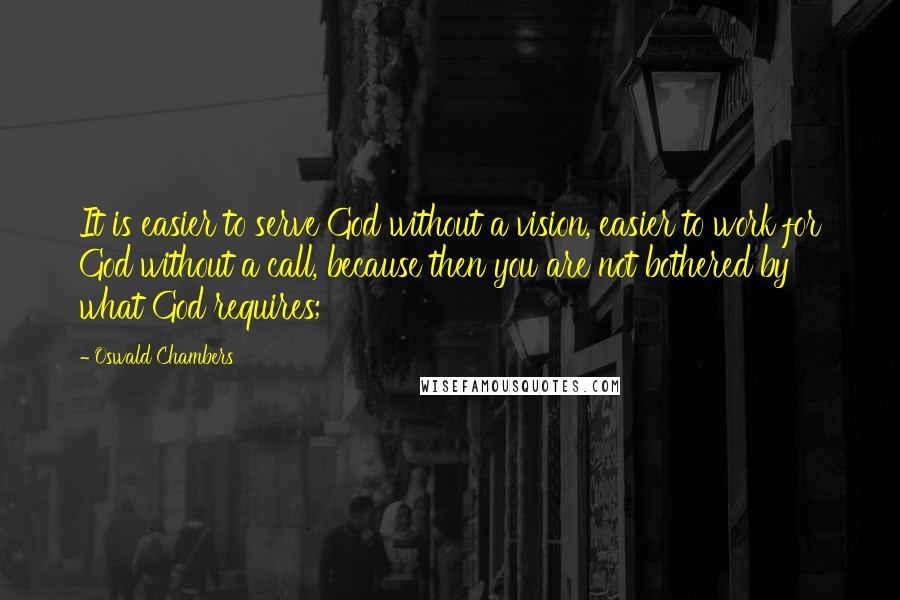 Oswald Chambers Quotes: It is easier to serve God without a vision, easier to work for God without a call, because then you are not bothered by what God requires;