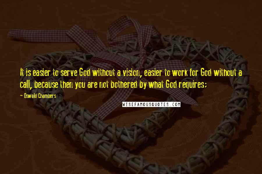 Oswald Chambers Quotes: It is easier to serve God without a vision, easier to work for God without a call, because then you are not bothered by what God requires;