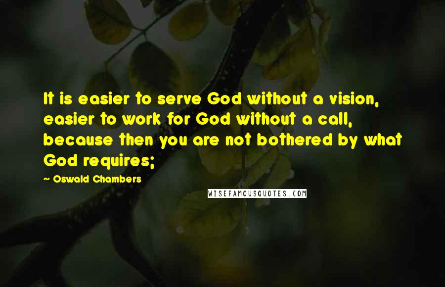 Oswald Chambers Quotes: It is easier to serve God without a vision, easier to work for God without a call, because then you are not bothered by what God requires;