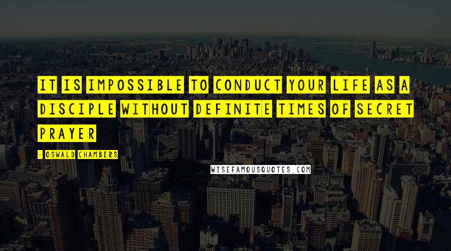 Oswald Chambers Quotes: It is impossible to conduct your life as a disciple without definite times of secret prayer