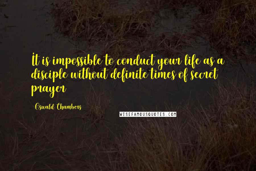 Oswald Chambers Quotes: It is impossible to conduct your life as a disciple without definite times of secret prayer