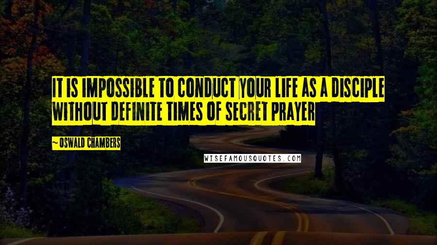 Oswald Chambers Quotes: It is impossible to conduct your life as a disciple without definite times of secret prayer