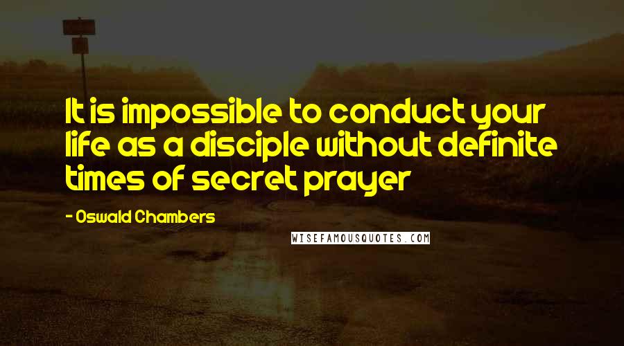 Oswald Chambers Quotes: It is impossible to conduct your life as a disciple without definite times of secret prayer