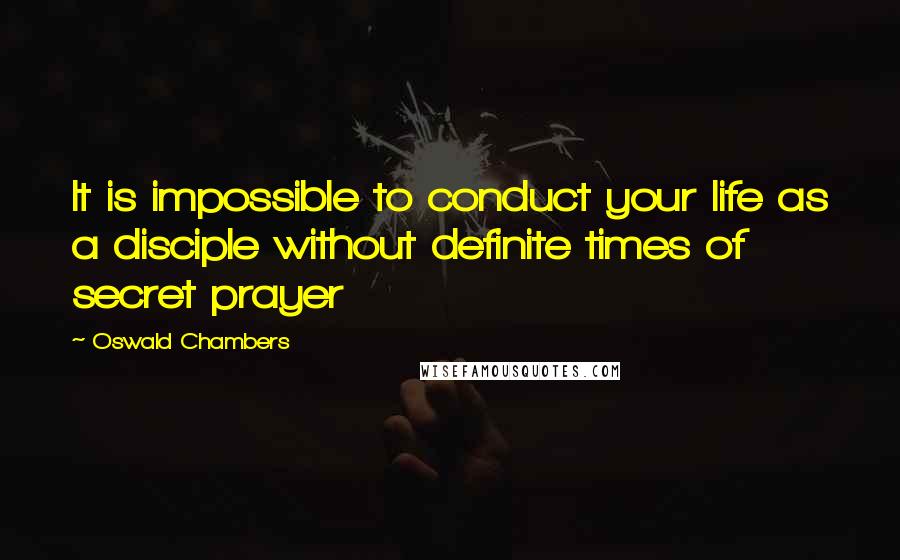 Oswald Chambers Quotes: It is impossible to conduct your life as a disciple without definite times of secret prayer