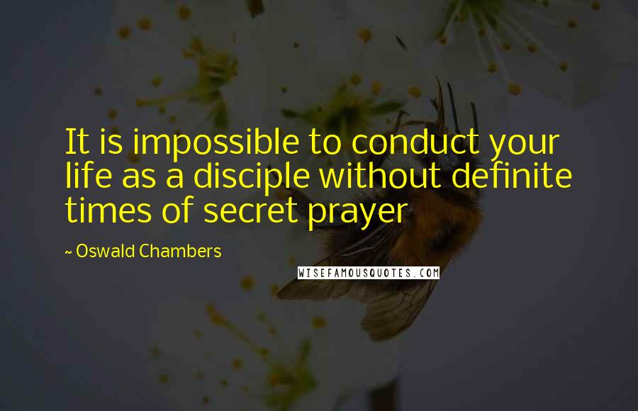 Oswald Chambers Quotes: It is impossible to conduct your life as a disciple without definite times of secret prayer