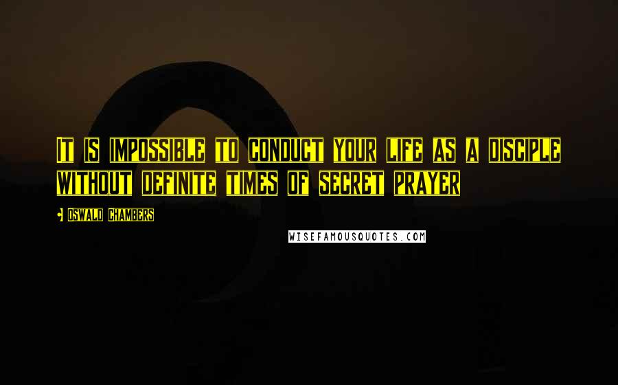 Oswald Chambers Quotes: It is impossible to conduct your life as a disciple without definite times of secret prayer