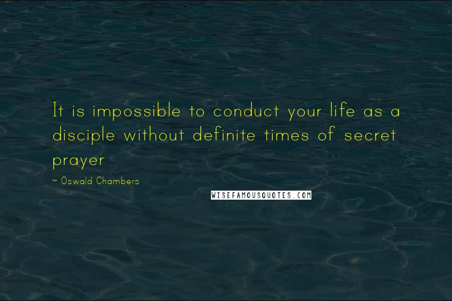 Oswald Chambers Quotes: It is impossible to conduct your life as a disciple without definite times of secret prayer