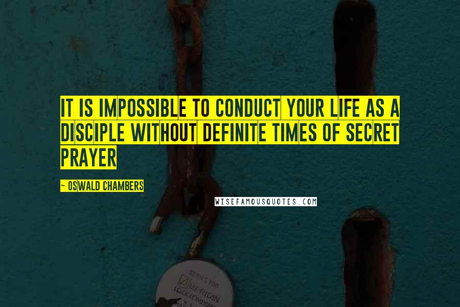 Oswald Chambers Quotes: It is impossible to conduct your life as a disciple without definite times of secret prayer