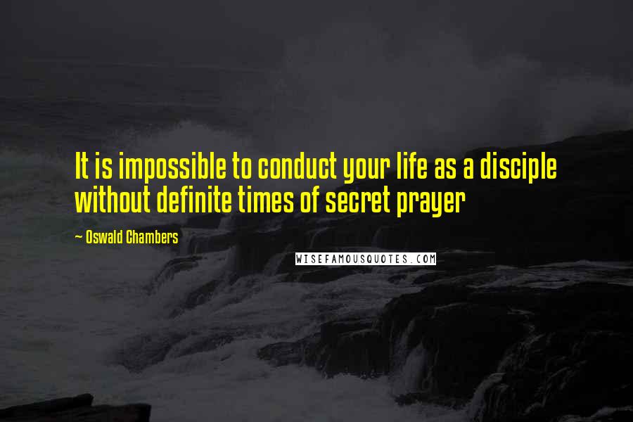 Oswald Chambers Quotes: It is impossible to conduct your life as a disciple without definite times of secret prayer